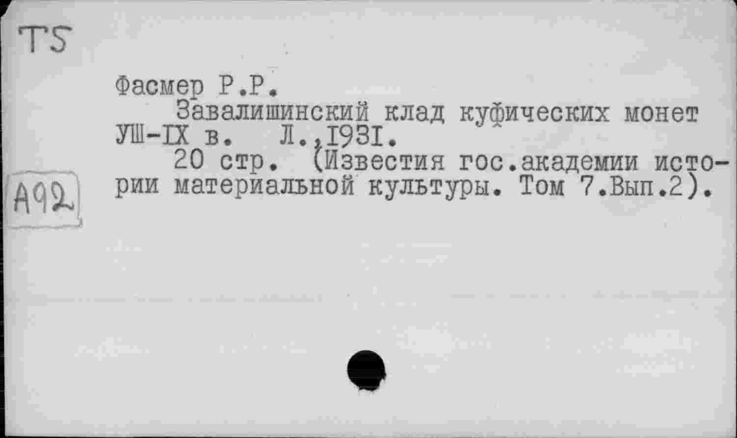 ﻿Фасмер P.P.
Завалишинский клад куфических монет УШ-IX в. Л..1931.
20 стр. (Известия гос.академии истории материальной культуры. Том 7.Вып.2).